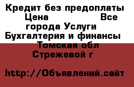 Кредит без предоплаты.  › Цена ­ 1 500 000 - Все города Услуги » Бухгалтерия и финансы   . Томская обл.,Стрежевой г.